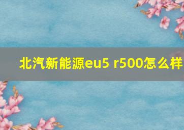 北汽新能源eu5 r500怎么样